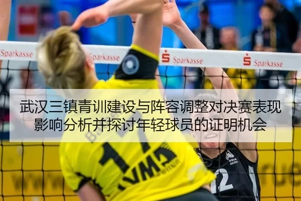 武汉三镇青训建设与阵容调整对决赛表现影响分析并探讨年轻球员的证明机会
