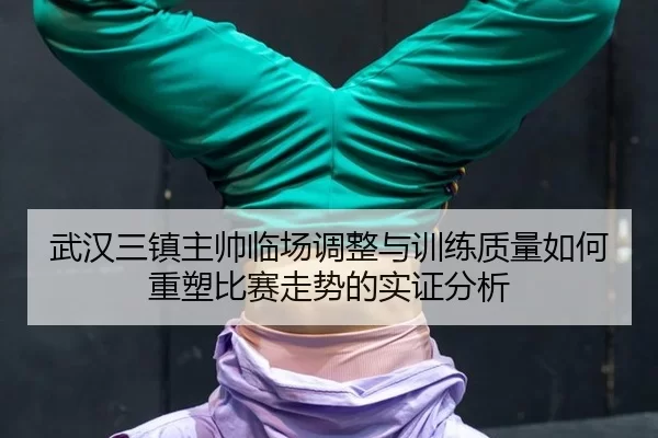 武汉三镇主帅临场调整与训练质量如何重塑比赛走势的实证分析